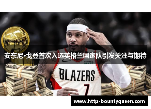 安东尼·戈登首次入选英格兰国家队引发关注与期待